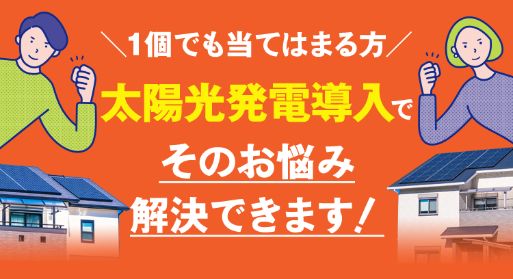 ＼1個でも当てはまる方／太陽光発電導入でそのお悩み 解決できます！