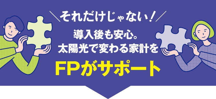 ＼それだけじゃない！／導入後も安心。 太陽光で変わる家計をFPがサポート