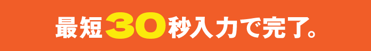 最短30秒入力で完了。