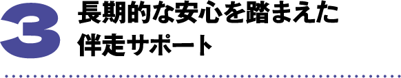 長期的な安心を踏まえた伴走サポート